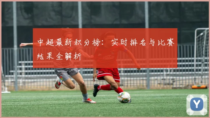 中超最新积分榜：实时排名与比赛结果全解析