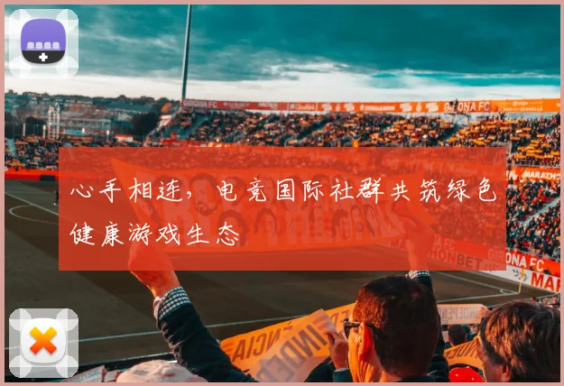 心手相连，电竞国际社群共筑绿色健康游戏生态
