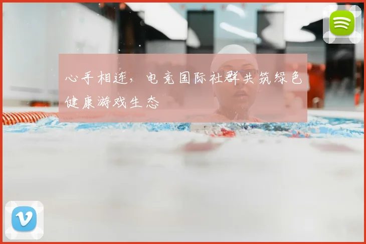 心手相连，电竞国际社群共筑绿色健康游戏生态