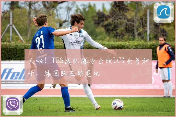 天呐！TES战队爆冷击败LCK头号种子，韩国队王朝危机