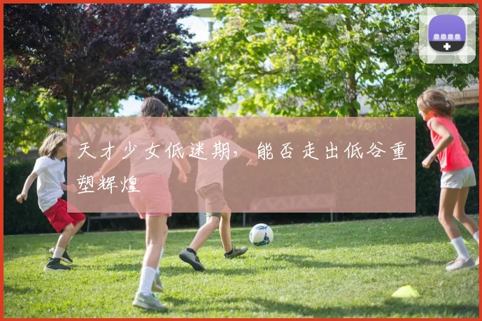 天才少女低迷期，能否走出低谷重塑辉煌