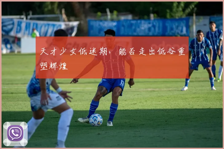 天才少女低迷期，能否走出低谷重塑辉煌